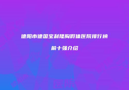 德阳市德国宝利隆胸假体医院排行榜前十强介绍