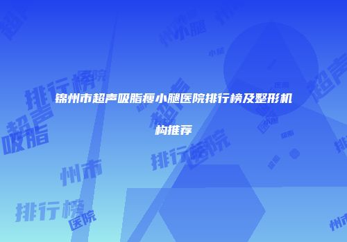 锦州市超声吸脂瘦小腿医院排行榜及整形机构推荐