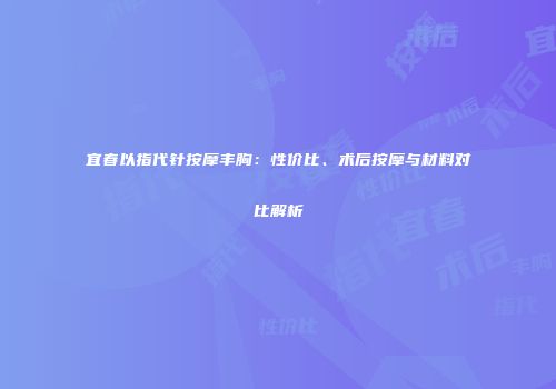 宜春以指代针按摩丰胸：性价比、术后按摩与材料对比解析
