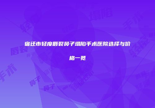 宿迁市轻度唇裂鼻子塌陷手术医院选择与价格一览