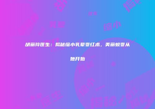 胡丽玲医生：揭秘缩小乳晕变红术，美丽蜕变从她开始