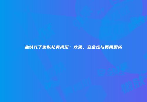 盐城光子嫩肤祛黄褐斑：效果、安全性与费用解析