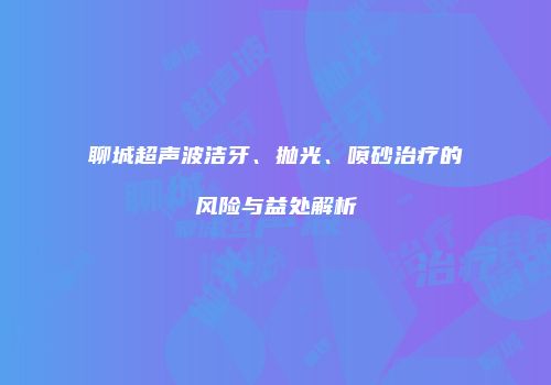 聊城超声波洁牙、抛光、喷砂治疗的风险与益处解析