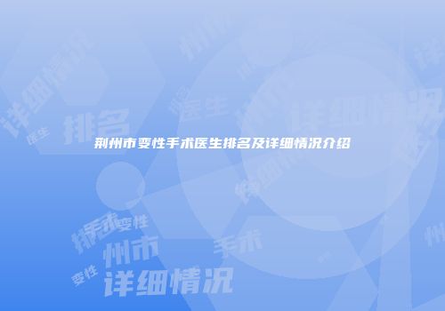 荆州市变性手术医生排名及详细情况介绍
