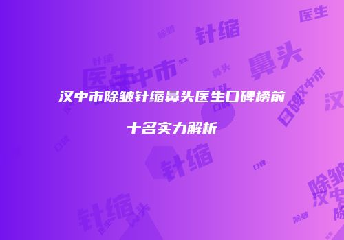 汉中市除皱针缩鼻头医生口碑榜前十名实力解析