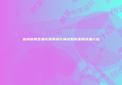 锦州市阴茎增长医院排行榜及整形医院详细介绍