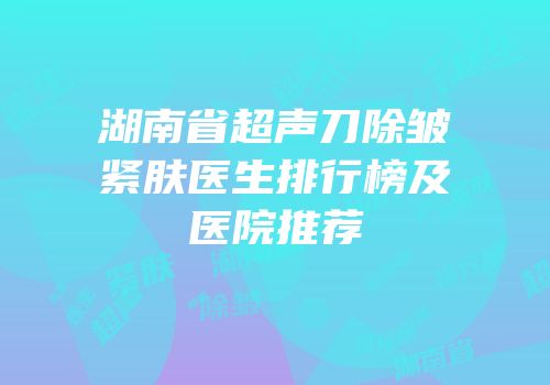 湖南省超声刀除皱紧肤医生排行榜及医院推荐