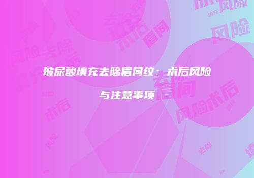 玻尿酸填充去除眉间纹：术后风险与注意事项