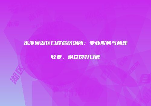 本溪溪湖区口腔病防治所：专业服务与合理收费，树立良好口碑