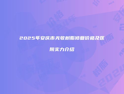 2025年安庆市光敏树脂修复价格及医院实力介绍