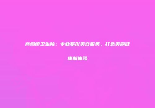 商榻镇卫生院：专业整形美容服务，打造美丽健康新体验