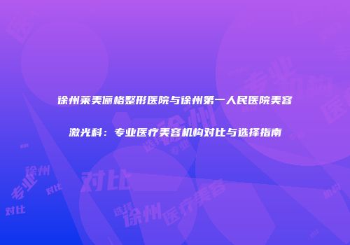 徐州莱美俪格整形医院与徐州第一人民医院美容激光科：专业医疗美容机构对比与选择指南