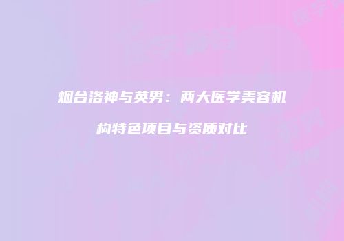 烟台洛神与英男：两大医学美容机构特色项目与资质对比