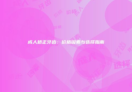 成人矫正牙齿：价格因素与选择指南