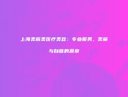 上海美辰美医疗美容：专业服务，美丽与自信的源泉