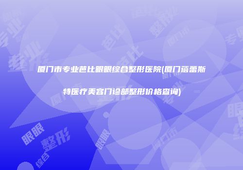 厦门市专业芭比眼眼综合整形医院(厦门蓓蕾斯特医疗美容门诊部整形价格查询)