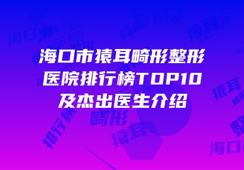 海口市猿耳畸形整形医院排行榜TOP10及杰出医生介绍