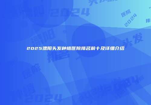 2025溧阳头发种植医院排名前十及详细介绍