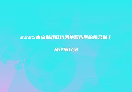 2025青岛前倾低位阻生智齿医院排名前十及详细介绍