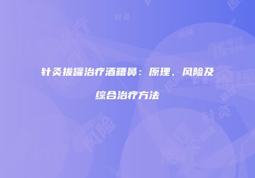 针灸拔罐治疗酒糟鼻：原理、风险及综合治疗方法