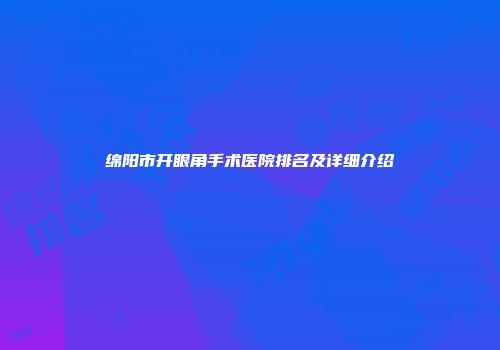 绵阳市开眼角手术医院排名及详细介绍