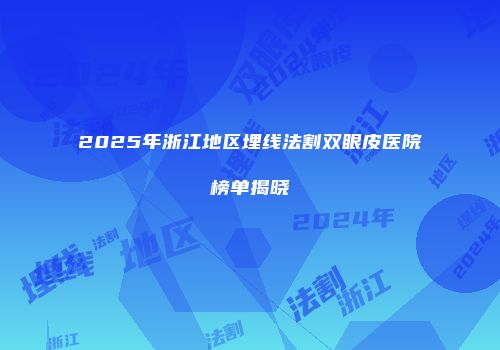 2025年浙江地区埋线法割双眼皮医院榜单揭晓