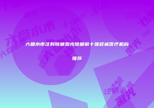 六盘水市注射除皱激光除皱前十强权威医疗机构推荐