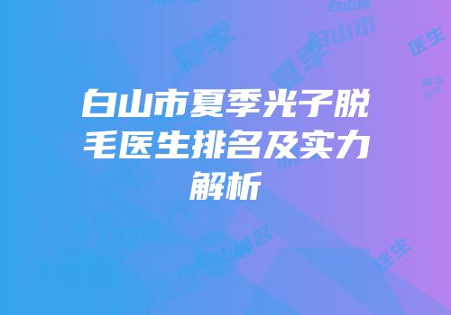 白山市夏季光子脱毛医生排名及实力解析