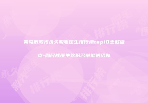 青岛市激光永久脱毛医生排行榜top10悉数盘点-周民战医生这份名单推送给你
