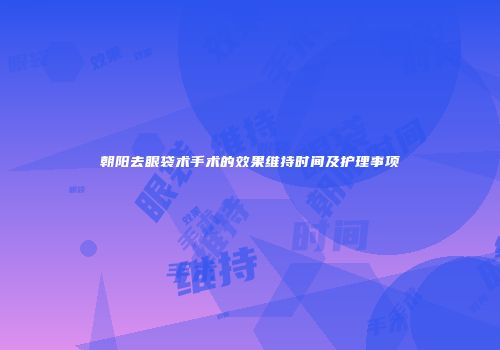 朝阳去眼袋术手术的效果维持时间及护理事项