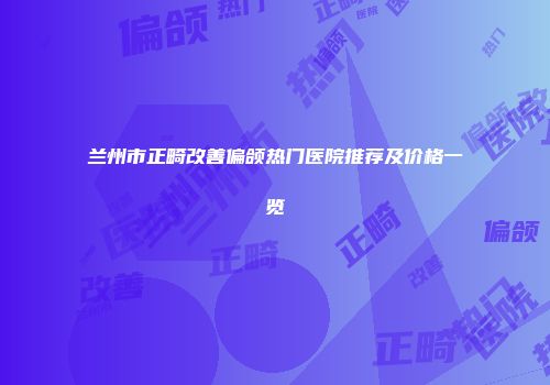兰州市正畸改善偏颌热门医院推荐及价格一览