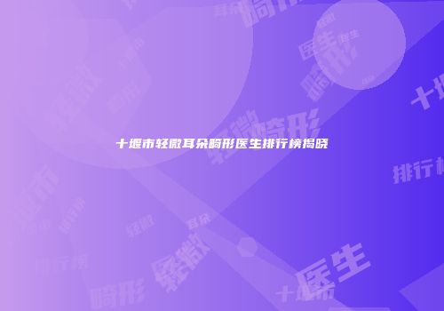 十堰市轻微耳朵畸形医生排行榜揭晓
