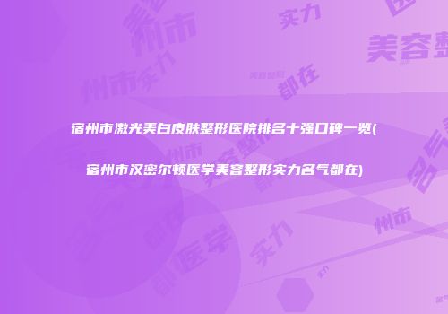 宿州市激光美白皮肤整形医院排名十强口碑一览(宿州市汉密尔顿医学美容整形实力名气都在)