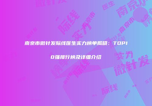 南京市微针发际线医生实力榜单揭晓：TOP10强排行榜及详细介绍
