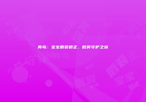 青岛：宝宝唇裂矫正，微笑守护之旅