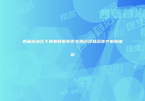 西藏自治区下额磨骨整形医生排名及知名医疗机构推荐
