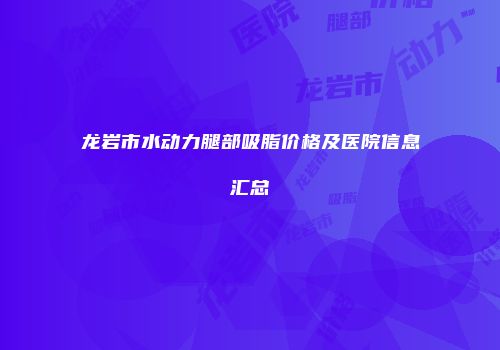 龙岩市水动力腿部吸脂价格及医院信息汇总
