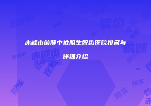 赤峰市前倾中位阻生智齿医院排名与详细介绍