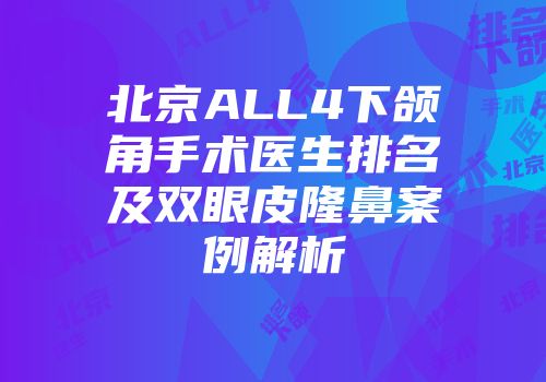 北京ALL4下颌角手术医生排名及双眼皮隆鼻案例解析
