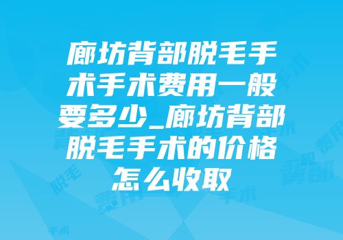 廊坊背部脱毛手术手术费用一般要多少_廊坊背部脱毛手术的价格怎么收取