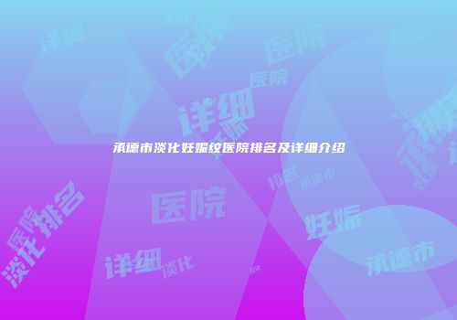 承德市淡化妊娠纹医院排名及详细介绍