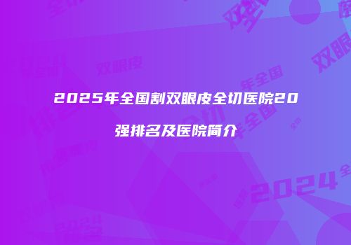2025年全国割双眼皮全切医院20强排名及医院简介