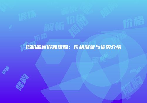 揭阳蜜桃假体隆胸：价格解析与优势介绍