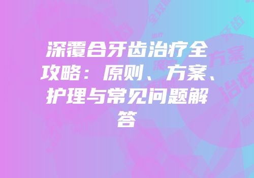 深覆合牙齿治疗全攻略：原则、方案、护理与常见问题解答