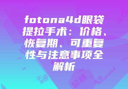 fotona4d眼袋提拉手术：价格、恢复期、可重复性与注意事项全解析