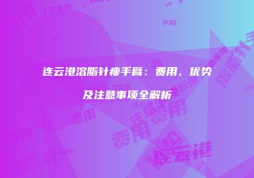 连云港溶脂针瘦手臂：费用、优势及注意事项全解析