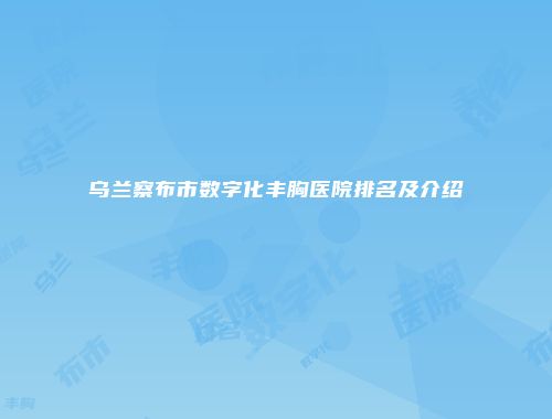 乌兰察布市数字化丰胸医院排名及介绍