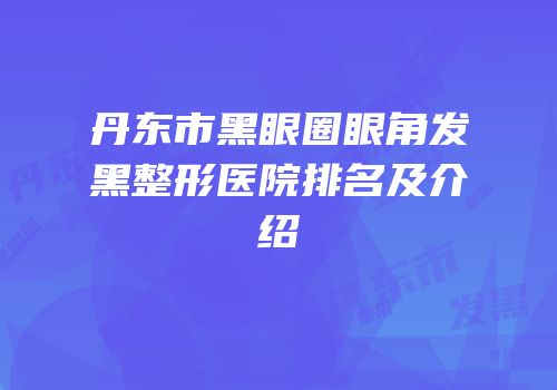 丹东市黑眼圈眼角发黑整形医院排名及介绍