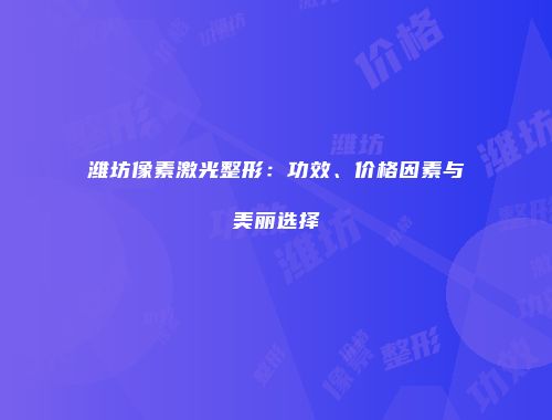 潍坊像素激光整形：功效、价格因素与美丽选择