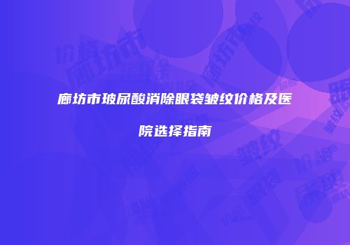 廊坊市玻尿酸消除眼袋皱纹价格及医院选择指南